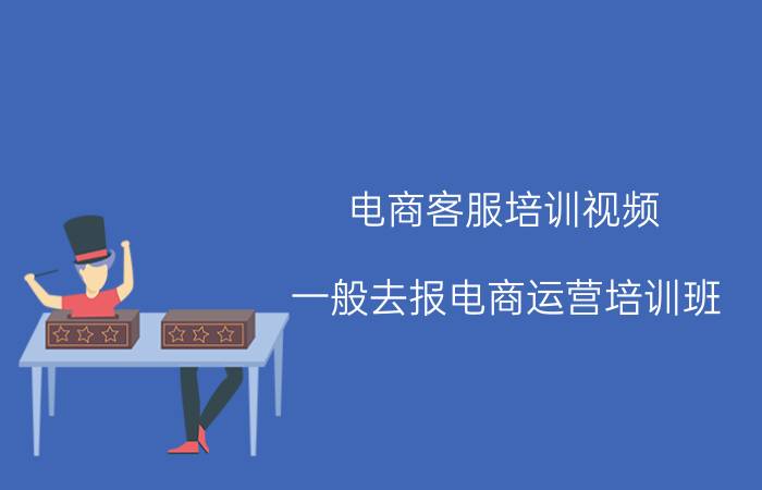 电商客服培训视频 一般去报电商运营培训班，价格大概是多少？需要学多久呢？